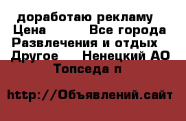 доработаю рекламу › Цена ­ --- - Все города Развлечения и отдых » Другое   . Ненецкий АО,Топседа п.